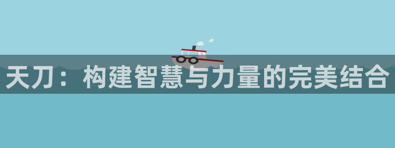 先锋娱乐大厅首页：天刀：构建智慧与力量的完美结合