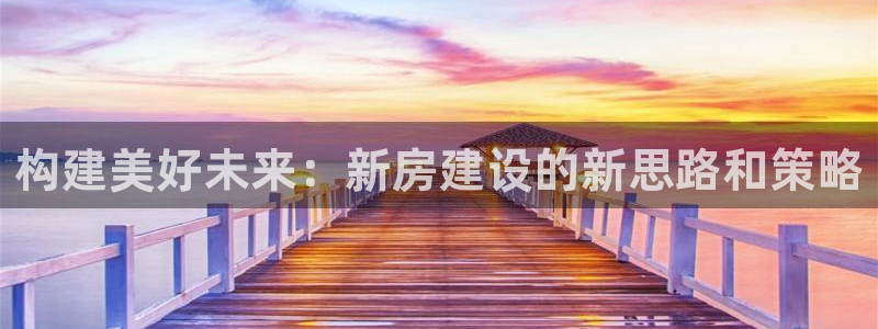 先锋娱乐账号：构建美好未来：新房建设的新思路和策略