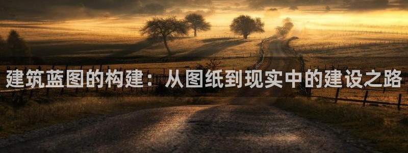 先锋娱乐游戏大厅下载：建筑蓝图的构建：从图纸到现实中的建设之路