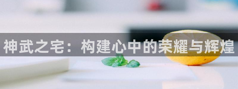 先锋娱乐中国：神武之宅：构建心中的荣耀与辉煌