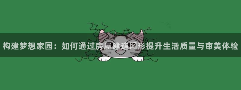 先锋娱乐会所地址：构建梦想家园：如何通过房屋建造图形提升生活质量与审美体验