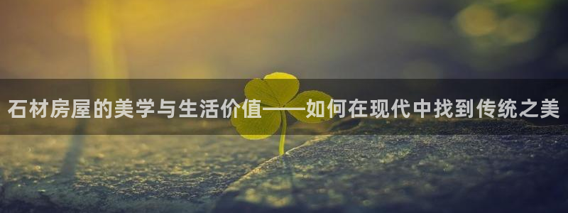 先锋娱乐大厅平台：石材房屋的美学与生活价值——如何在现代中找到传统之美