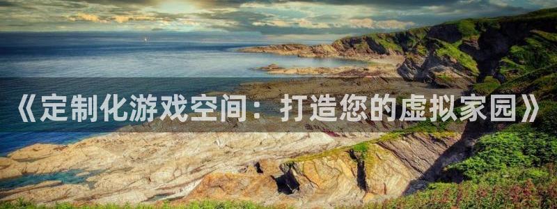 先锋娱乐炸金花：《定制化游戏空间：打造您的虚拟家园》
