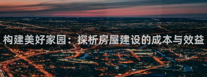 先锋娱乐棋牌：构建美好家园：探析房屋建设的成本与效益