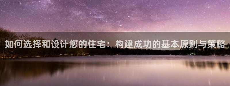亚洲先锋娱乐招股：如何选择和设计您的住宅：构建成功的基本原则与策略