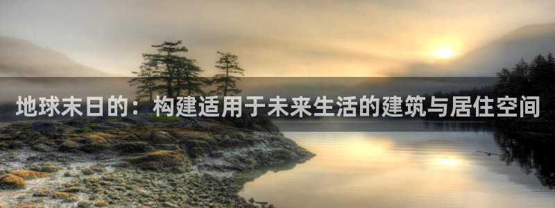先锋娱乐登录：地球末日的：构建适用于未来生活的建筑与居住空间