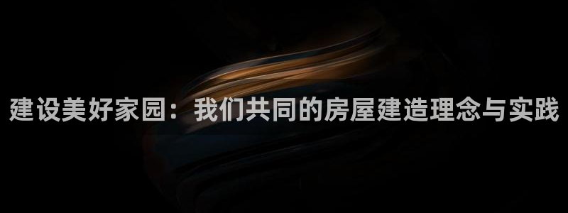 先锋娱乐邀请码多少：建设美好家园：我们共同的房屋建造理念与实践