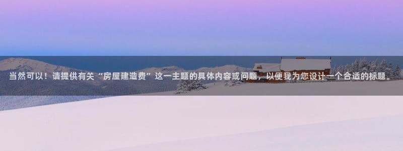 先锋娱乐大厅斗牛：当然可以！请提供有关“房屋建造费”这一主题的具体内容或问题，以