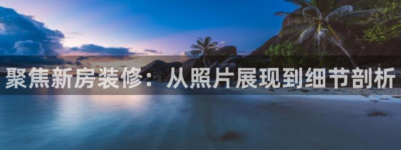 先锋娱乐炸金花：聚焦新房装修：从照片展现到细节剖析