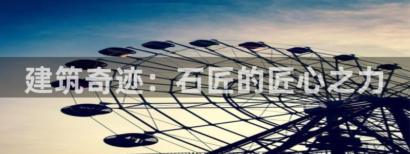 贵州先锋娱乐：建筑奇迹：石匠的匠心之力