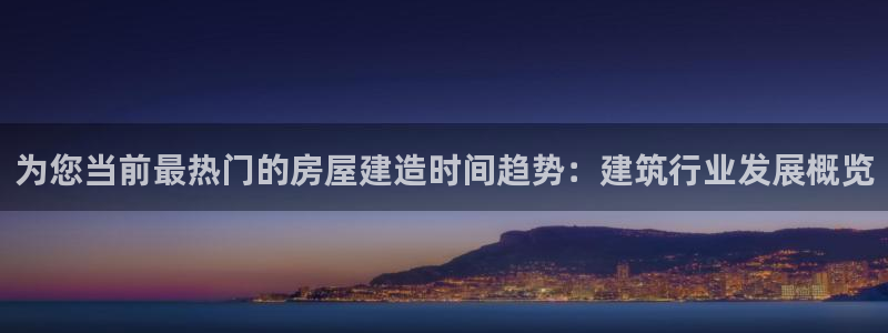 先锋娱乐官网：为您当前最热门的房屋建造时间趋势：建筑行业发展概览