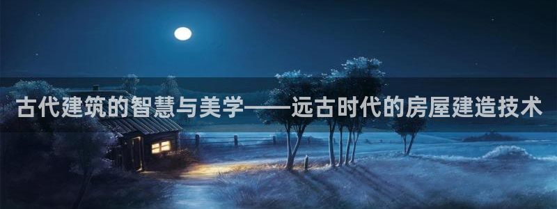 先锋娱乐炸金花：古代建筑的智慧与美学——远古时代的房屋建造技术