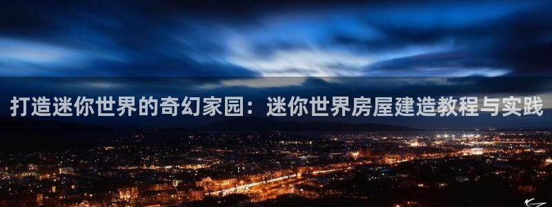 先锋娱乐客服：打造迷你世界的奇幻家园：迷你世界房屋建造教程与实践