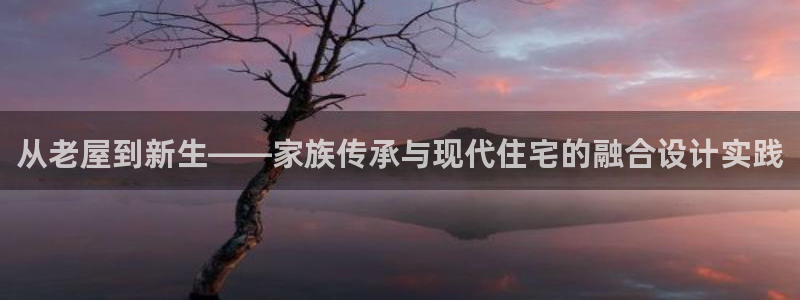 先锋娱乐转进去钱：从老屋到新生——家族传承与现代住宅的融合设计实践