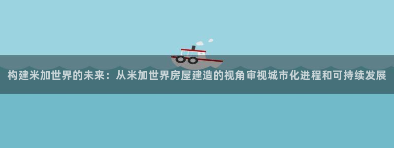 先锋娱乐币：构建米加世界的未来：从米加世界房屋建造的视角审视城市化进程和可持续发展